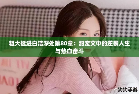 粗大挺进白洁深处第80章:甜宠文中的逆袭人生与热血奋斗 粗大挺进白洁深处第80章:甜宠文中的逆袭人生与热血奋斗