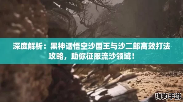 深度解析：黑神话悟空沙国王与沙二郎高效打法攻略，助你征服流沙领域！