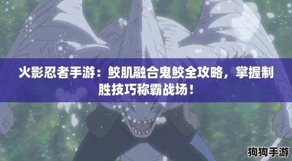 火影忍者手游：鲛肌融合鬼鲛全攻略，掌握制胜技巧称霸战场！
