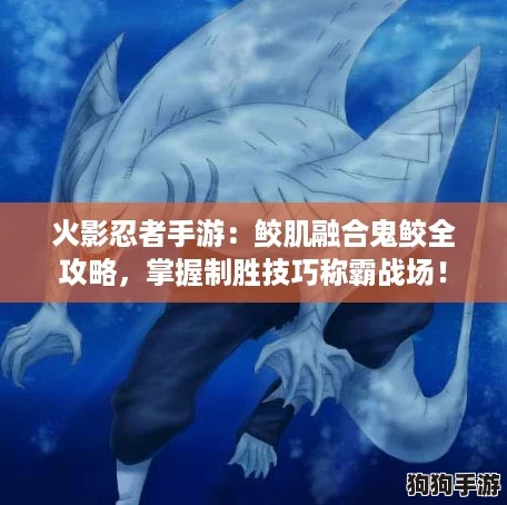 火影忍者手游:鲛肌融合鬼鲛全攻略,掌握制胜技巧称霸战场! 火影忍者手游:鲛肌融合鬼鲛全攻略,掌握制胜技巧称霸战场!