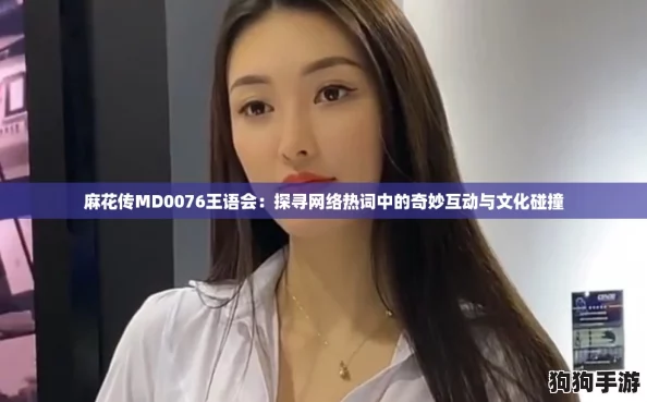 麻花传MD0076王语会：探寻网络热词中的奇妙互动与文化碰撞