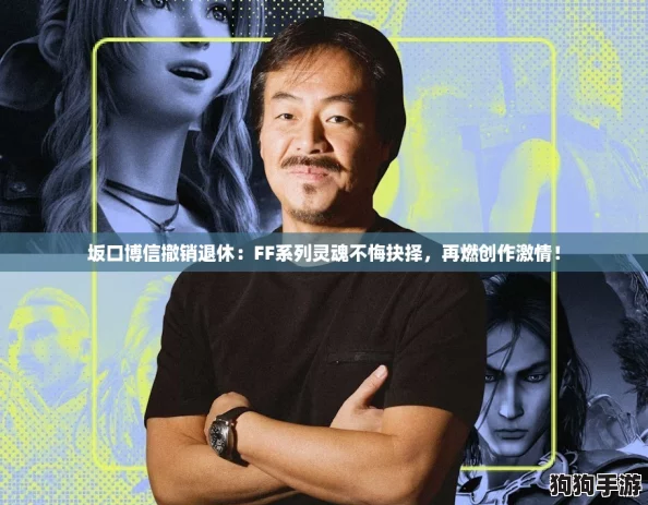 坂口博信撤销退休：FF系列灵魂不悔抉择，再燃创作激情！