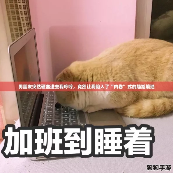男朋友突然硬塞进去我哼哼，竟然让我陷入了“内卷”式的尴尬境地