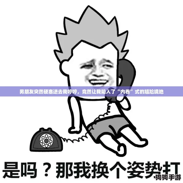 男朋友突然硬塞进去我哼哼，竟然让我陷入了“内卷”式的尴尬境地