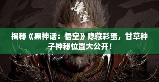 揭秘《黑神话:悟空》隐藏彩蛋,甘草种子神秘位置大公开! 揭秘《黑神话:悟空》隐藏彩蛋,甘草种子神秘位置大公开!