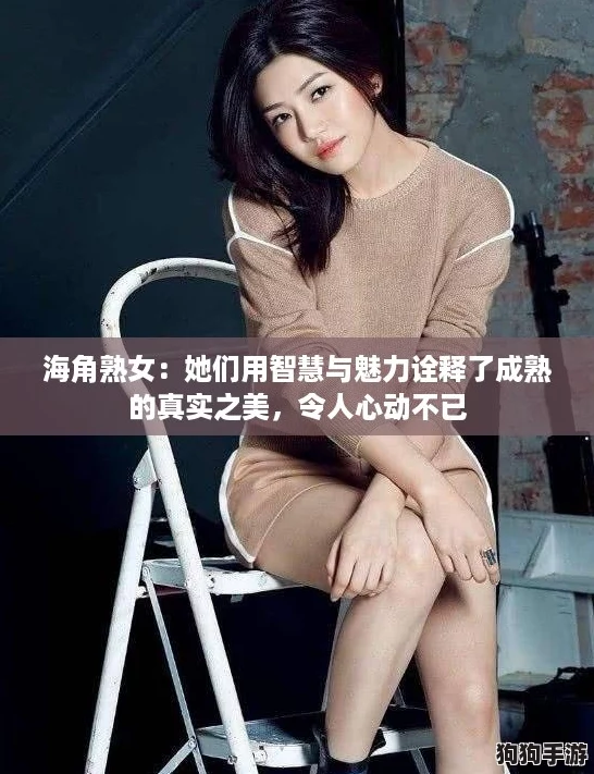 海角熟女：她们用智慧与魅力诠释了成熟的真实之美，令人心动不已