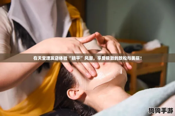在天堂理发店体验“躺平”风潮，享受极致的放松与美丽！