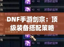 DNF手游剑宗:顶级装备搭配策略,打造无敌剑影! DNF手游剑宗:顶级装备搭配策略,打造无敌剑影!