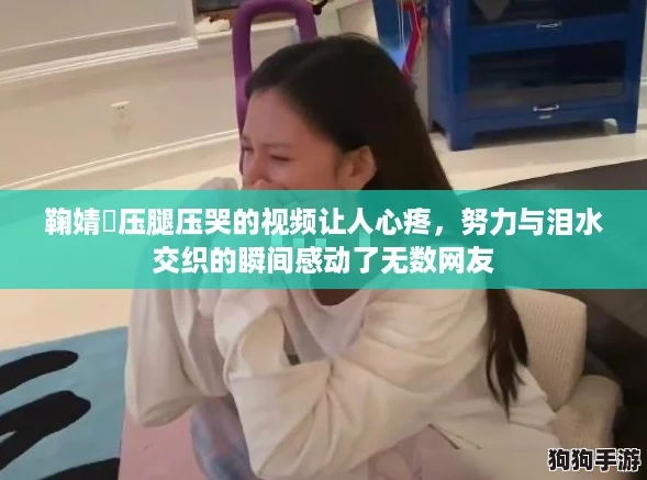 鞠婧祎压腿压哭的视频让人心疼，努力与泪水交织的瞬间感动了无数网友