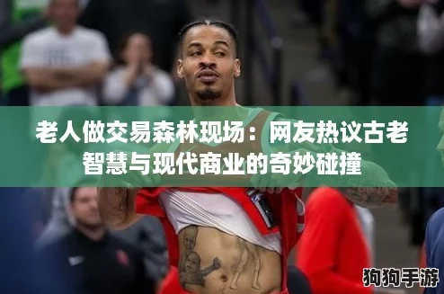 老人做交易森林现场：网友热议古老智慧与现代商业的奇妙碰撞