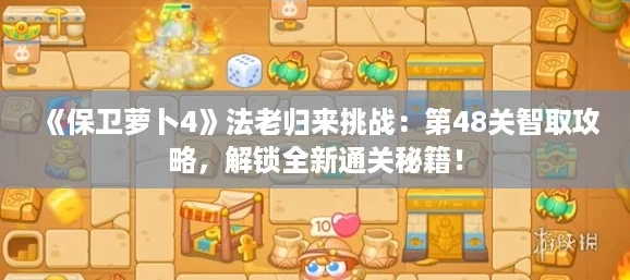 《保卫萝卜4》法老归来挑战：第48关智取攻略，解锁全新通关秘籍！