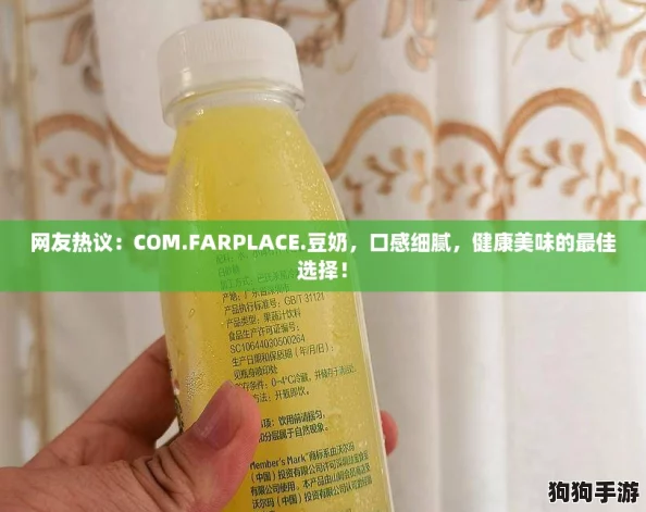 网友热议:COM.FARPLACE.豆奶,口感细腻,健康美味的最佳选择! 网友热议:COM.FARPLACE.豆奶,口感细腻,健康美味的最佳选择!