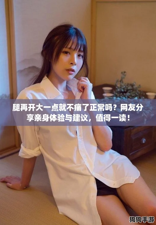 腿再开大一点就不痛了正常吗？网友分享亲身体验与建议，值得一读！