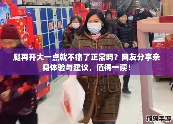 腿再开大一点就不痛了正常吗?网友分享亲身体验与建议,值得一读! 腿再开大一点就不痛了正常吗?网友分享亲身体验与建议,值得一读!