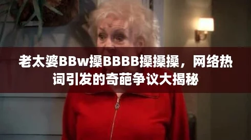 老太婆BBw搡BBBB搡搡搡，网络热词引发的奇葩争议大揭秘