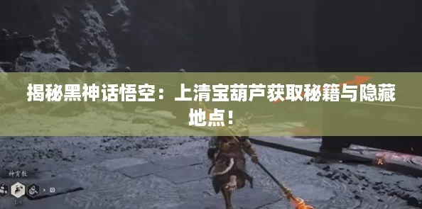 揭秘黑神话悟空：上清宝葫芦获取秘籍与隐藏地点！