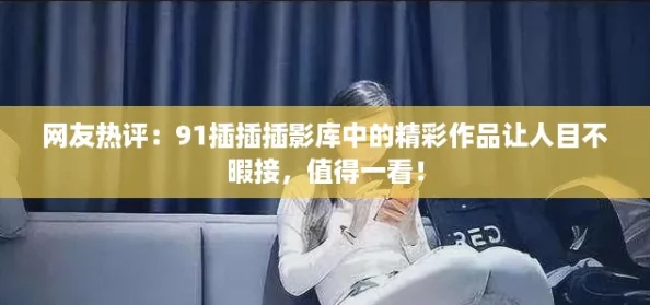 网友热评：91插插插影库中的精彩作品让人目不暇接，值得一看！