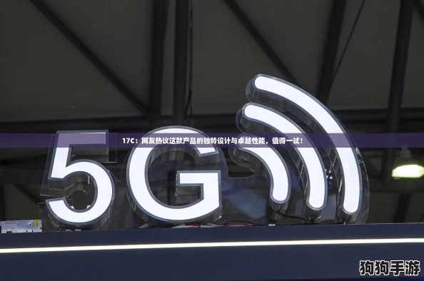17C：网友热议这款产品的独特设计与卓越性能，值得一试！