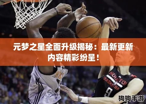 元梦之星全面升级揭秘：最新更新内容精彩纷呈！