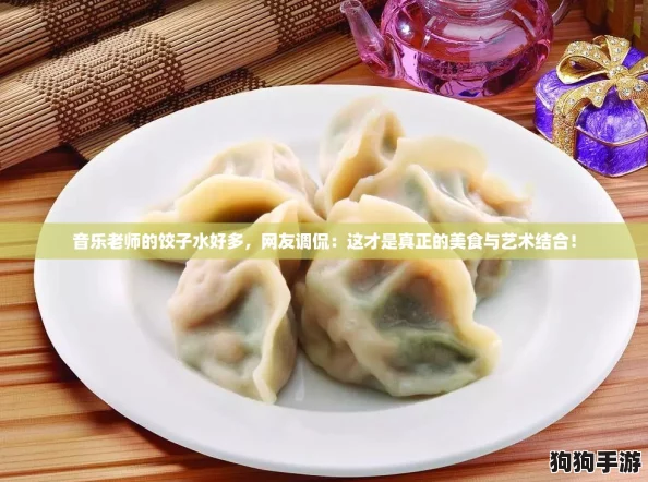 音乐老师的饺子水好多，网友调侃：这才是真正的美食与艺术结合！