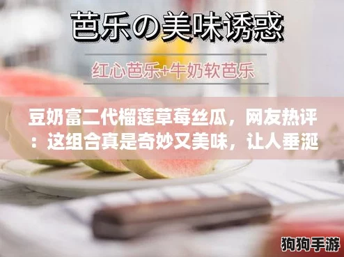 豆奶富二代榴莲草莓丝瓜，网友热评：这组合真是奇妙又美味，让人垂涎欲滴！