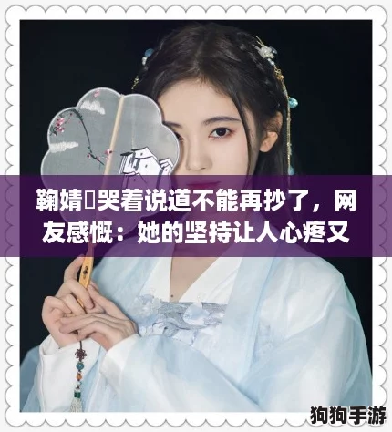 鞠婧祎哭着说道不能再抄了，网友感慨：她的坚持让人心疼又敬佩
