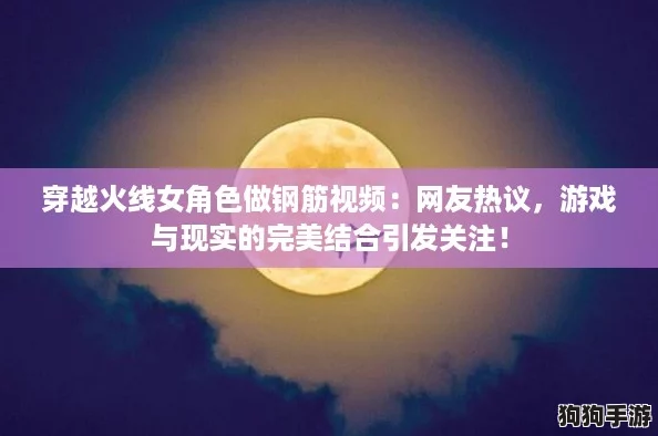 穿越火线女角色做钢筋视频：网友热议，游戏与现实的完美结合引发关注！