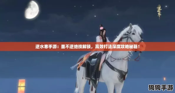 逆水寒手游：墨不逆绝技解锁，高效打法深度攻略秘籍！