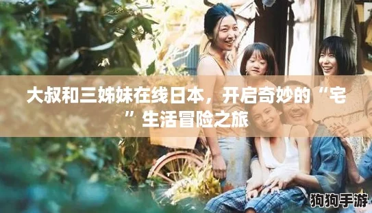 大叔和三姊妹在线日本，开启奇妙的“宅”生活冒险之旅