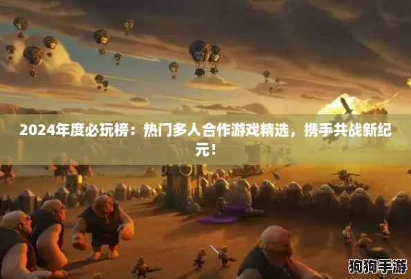 2024年度必玩榜：热门多人合作游戏精选，携手共战新纪元！