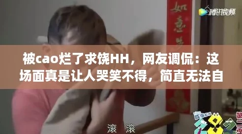 被cao烂了求饶HH，网友调侃：这场面真是让人哭笑不得，简直无法自拔！