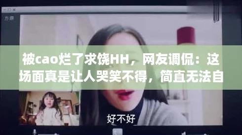 被cao烂了求饶HH，网友调侃：这场面真是让人哭笑不得，简直无法自拔！