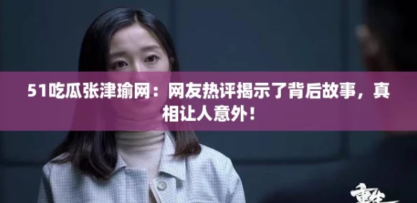 51吃瓜张津瑜网：网友热评揭示了背后故事，真相让人意外！