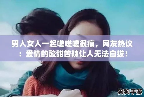 男人女人一起嗟嗟嗟很痛，网友热议：爱情的酸甜苦辣让人无法自拔！