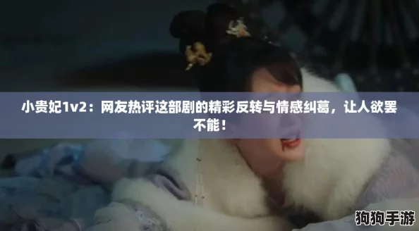小贵妃1v2：网友热评这部剧的精彩反转与情感纠葛，让人欲罢不能！