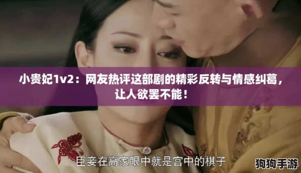 小贵妃1v2:网友热评这部剧的精彩反转与情感纠葛,让人欲罢不能! 小贵妃1v2:网友热评这部剧的精彩反转与情感纠葛,让人欲罢不能!