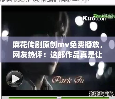 麻花传剧原创mv免费播放，网友热评：这部作品真是让人耳目一新，值得一看！