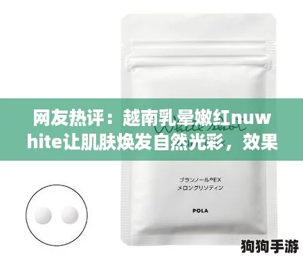 网友热评：越南乳晕嫩红nuwhite让肌肤焕发自然光彩，效果令人惊艳！