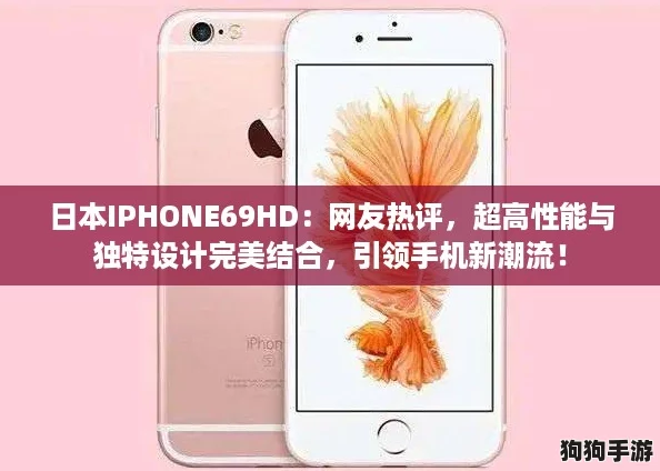 日本IPHONE69HD：网友热评，超高性能与独特设计完美结合，引领手机新潮流！