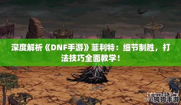 深度解析《DNF手游》菲利特：细节制胜，打法技巧全面教学！