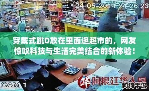 穿戴式跳D放在里面逛超市的，网友惊叹科技与生活完美结合的新体验！