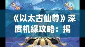 《以太古仙尊》深度机缘攻略:揭秘捷径,助你一步登天成就无上仙尊之位! 《以太古仙尊》深度机缘攻略:揭秘捷径,助你一步登天成就无上仙尊之位!