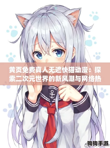 黄页免费真人无遮快猫动漫：探索二次元世界的新风潮与网络热词结合