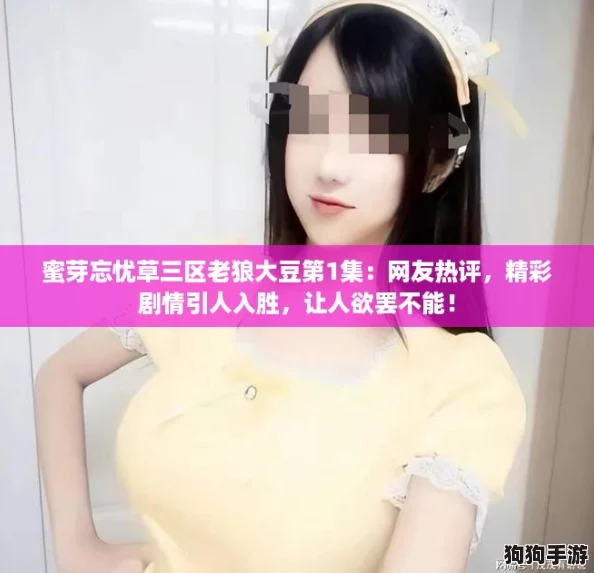 蜜芽忘忧草三区老狼大豆第1集：网友热评，精彩剧情引人入胜，让人欲罢不能！