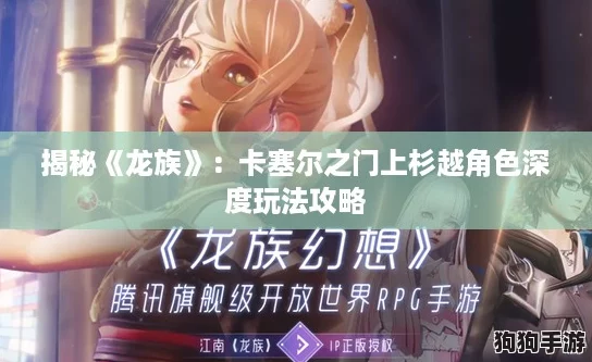 揭秘《龙族》:卡塞尔之门上杉越角色深度玩法攻略 揭秘《龙族》:卡塞尔之门上杉越角色深度玩法攻略