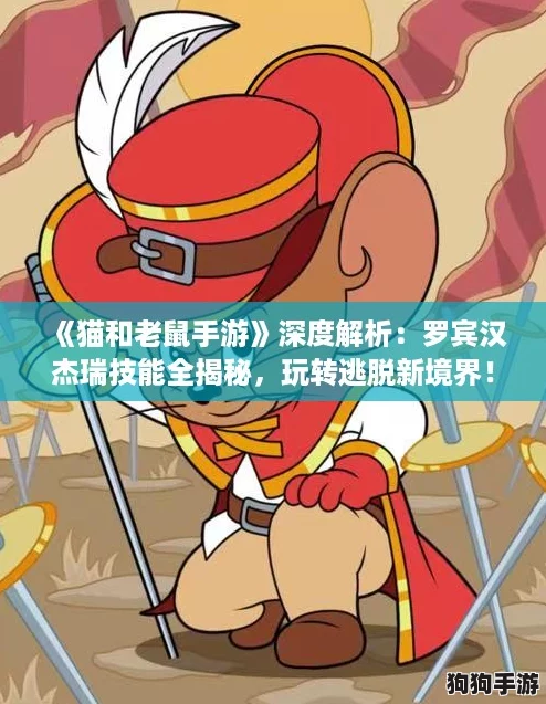 《猫和老鼠手游》深度解析：罗宾汉杰瑞技能全揭秘，玩转逃脱新境界！
