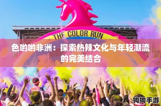 色哟哟非洲：探索热辣文化与年轻潮流的完美结合