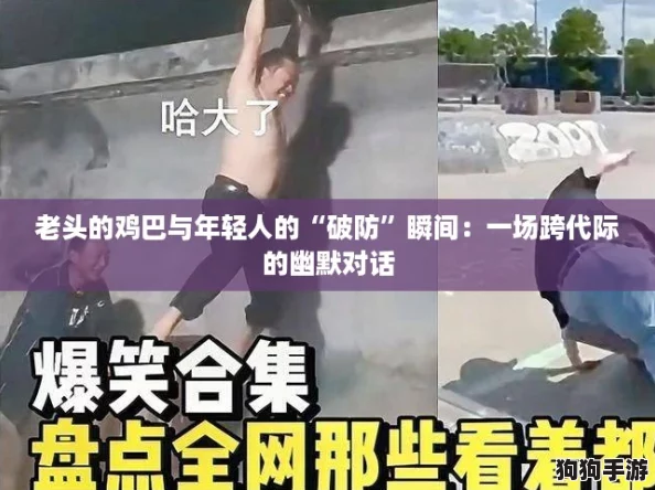 老头的鸡巴与年轻人的“破防”瞬间:一场跨代际的幽默对话 老头的鸡巴与年轻人的“破防”瞬间:一场跨代际的幽默对话