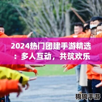 2024热门团建手游精选:多人互动,共筑欢乐时光排行榜! 2024热门团建手游精选:多人互动,共筑欢乐时光排行榜!