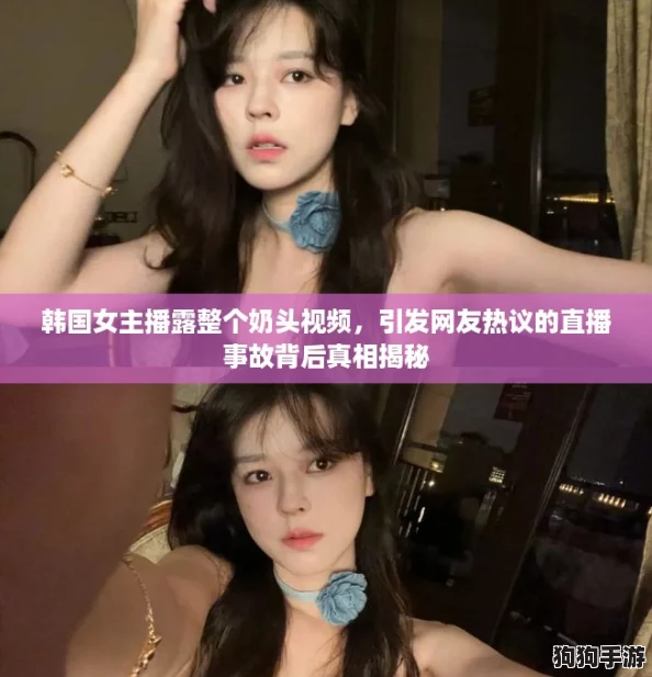 韩国女主播露整个奶头视频，引发网友热议的直播事故背后真相揭秘